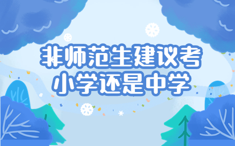 非师范生建议考小学还是中学